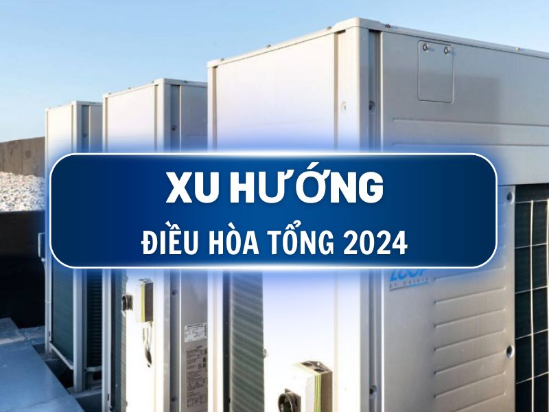 Xu hướng điều hoà tổng 2024 mới nhất