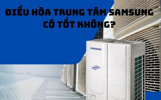 Điều hòa trung tâm Samsung có tốt không? Đáng mua không?